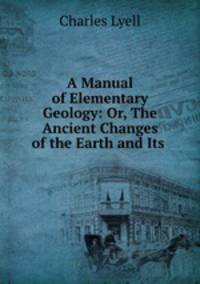 A Manual of Elementary Geology: Or, The Ancient Changes of the Earth and Its .