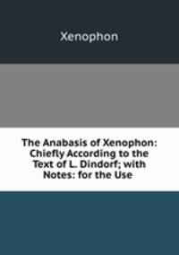 The Anabasis of Xenophon: Chiefly According to the Text of L. Dindorf; with Notes: for the Use .