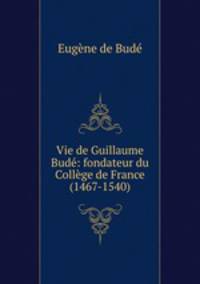 Vie de Guillaume Bud: fondateur du Collge de France (1467-1540).