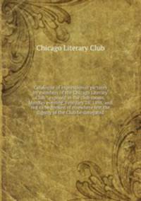 Catalogue of expressionist pictures by members of the Chicago Literary Club : exposed in the club rooms, Monday evening, February 28, 1898, and not to be spoken of elsewhere lest the dignity of the Club be derogated