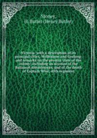 Victoria: with a description of its principal cities, Melbourne and Geelong: and remarks on the present state of the colony; including an account of the Ballaarat disturbances, and of the death of Captain Wise, 40th regiment