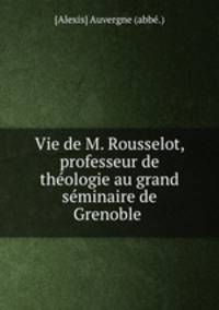 Vie de M. Rousselot, professeur de thologie au grand sminaire de Grenoble .
