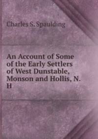 An Account of Some of the Early Settlers of West Dunstable, Monson and Hollis, N. H.