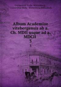 Album Academiae vitebergensis ab a. Ch. MDII usque ad a. MDCII .. 3