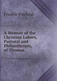 A Memoir of the Christian Labors, Pastoral and Philanthropic, of Thomas .