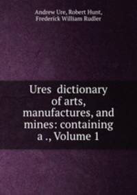 Ures dictionary of arts, manufactures, and mines: containing a ., Volume 1