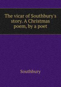 The vicar of Southbury`s story. A Christmas poem, by a poet