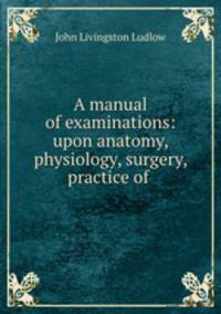 A manual of examinations: upon anatomy, physiology, surgery, practice of .