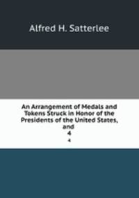 An Arrangement of Medals and Tokens Struck in Honor of the Presidents of the United States, and .. 4