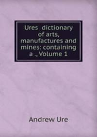 Ures dictionary of arts, manufactures and mines: containing a ., Volume 1