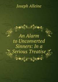 An Alarm to Unconverted Sinners: In a Serious Treatise
