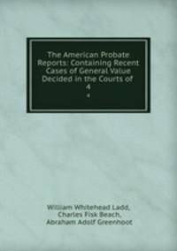 The American Probate Reports: Containing Recent Cases of General Value Decided in the Courts of .. 4