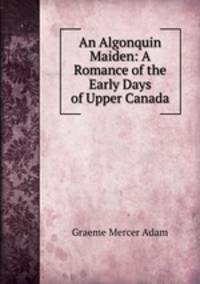 An Algonquin Maiden: A Romance of the Early Days of Upper Canada