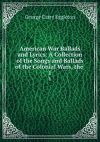 American War Ballads and Lyrics: A Collection of the Songs and Ballads of the Colonial Wars, the .. 1
