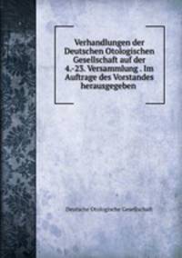 Verhandlungen der Deutschen Otologischen Gesellschaft auf der 4.-23. Versammlung . Im Auftrage des Vorstandes herausgegeben