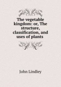 The vegetable kingdom: or, The structure, classification, and uses of plants .