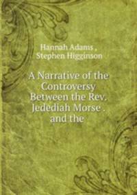A Narrative of the Controversy Between the Rev. Jedediah Morse . and the .