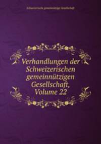 Verhandlungen der Schweizerischen gemeinntzigen Gesellschaft, Volume 22