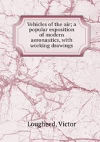 Vehicles of the air; a popular exposition of modern aeronautics, with working drawings