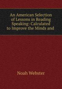 An American Selection of Lessons in Reading & Speaking: Calculated to Improve the Minds and .