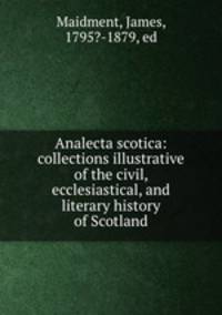 Analecta scotica: collections illustrative of the civil, ecclesiastical, and literary history of Scotland