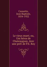 Le vieux muet; ou, Um hros de Chateauguay. Avec une prf. de P.E. Roy