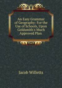 An Easy Grammar of Geography: For the Use of Schools, Upon Goldsmith`s Much Approved Plan .