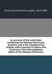 An account of the wild tribes inhabiting the Malayan Peninsula, Sumatra, and a few neighbouring islands, with A journey in Johore and A journey in the Menangkabaw states of the Malayan Peninsula;