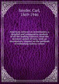 American railways as investments; a detailed and comparative analysis of all the leading railways, from the investor`s point of view; with an introductory chapter on the methods of estimating railway values