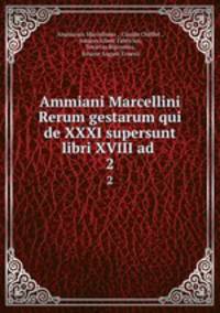 Ammiani Marcellini Rerum gestarum qui de XXXI supersunt libri XVIII ad .. 2