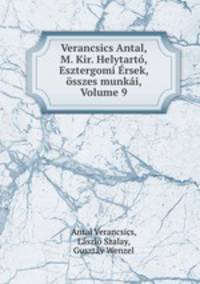 Verancsics Antal, M. Kir. Helytart, Esztergomi rsek, sszes munki, Volume 9