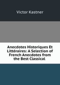 Anecdotes Historiques Et Littraires: A Selection of French Anecdotes from the Best Classical .