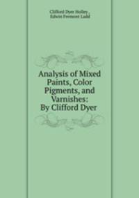 Analysis of Mixed Paints, Color Pigments, and Varnishes: By Clifford Dyer .