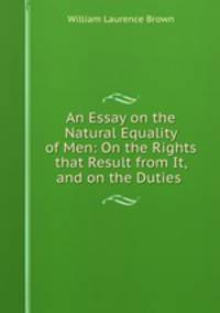An Essay on the Natural Equality of Men: On the Rights that Result from It, and on the Duties .