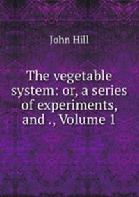 The vegetable system: or, a series of experiments, and ., Volume 1