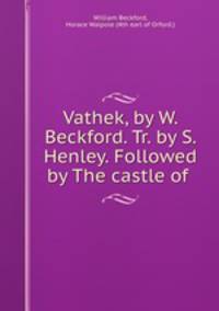 Vathek, by W. Beckford. Tr. by S. Henley. Followed by The castle of .