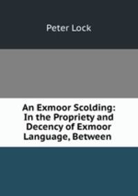 An Exmoor Scolding: In the Propriety and Decency of Exmoor Language, Between .