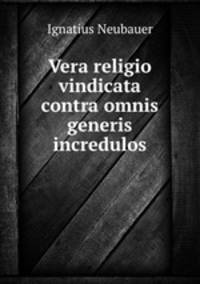 Vera religio vindicata contra omnis generis incredulos