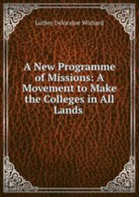 A New Programme of Missions: A Movement to Make the Colleges in All Lands .
