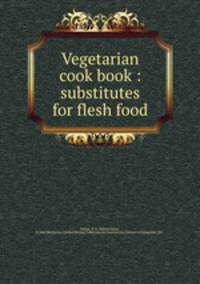 Vegetarian cook book : substitutes for flesh food