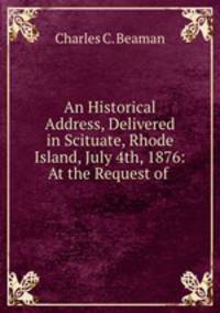 An Historical Address, Delivered in Scituate, Rhode Island, July 4th, 1876: At the Request of .