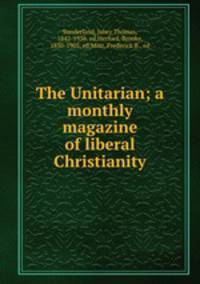 The Unitarian; a monthly magazine of liberal Christianity