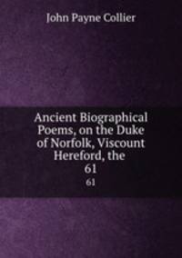 Ancient Biographical Poems, on the Duke of Norfolk, Viscount Hereford, the .. 61