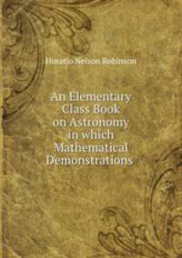An Elementary Class Book on Astronomy in which Mathematical Demonstrations .