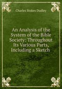 An Analysis of the System of the Bible Society: Throughout Its Various Parts, Including a Sketch .