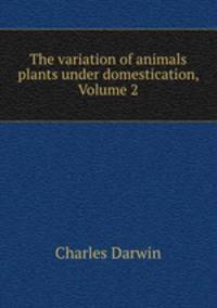 The variation of animals & plants under domestication, Volume 2