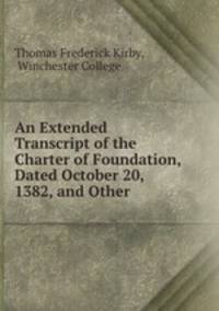 An Extended Transcript of the Charter of Foundation, Dated October 20, 1382, and Other .
