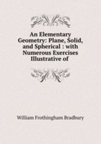 An Elementary Geometry: Plane, Solid, and Spherical : with Numerous Exercises Illustrative of .