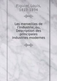 Les merveilles de l`industrie; ou, Description des principales industries modernes