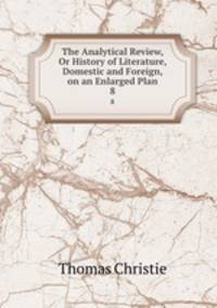The Analytical Review, Or History of Literature, Domestic and Foreign, on an Enlarged Plan. 8